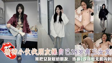 精神小伙找朋友操自己18岁高三女友，我把女友献给朋友，连操2次还敢无套内射